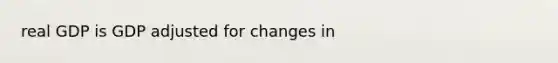 real GDP is GDP adjusted for changes in