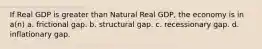 If Real GDP is greater than Natural Real GDP, the economy is in a(n) a. frictional gap. b. structural gap. c. recessionary gap. d. inflationary gap.