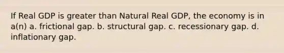 If Real GDP is greater than Natural Real GDP, the economy is in a(n) a. frictional gap. b. structural gap. c. recessionary gap. d. inflationary gap.