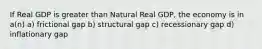 If Real GDP is greater than Natural Real GDP, the economy is in a(n) a) frictional gap b) structural gap c) recessionary gap d) inflationary gap