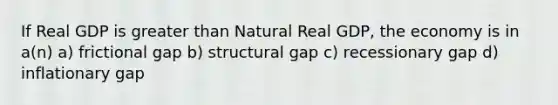 If Real GDP is greater than Natural Real GDP, the economy is in a(n) a) frictional gap b) structural gap c) recessionary gap d) inflationary gap