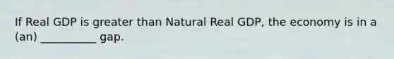 If Real GDP is greater than Natural Real GDP, the economy is in a (an) __________ gap.