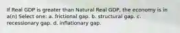 If Real GDP is greater than Natural Real GDP, the economy is in a(n) Select one: a. frictional gap. b. structural gap. c. recessionary gap. d. inflationary gap.