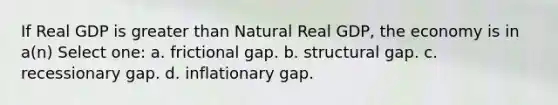 If Real GDP is greater than Natural Real GDP, the economy is in a(n) Select one: a. frictional gap. b. structural gap. c. recessionary gap. d. inflationary gap.