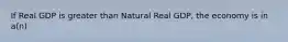 If Real GDP is greater than Natural Real GDP, the economy is in a(n)