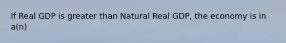 If Real GDP is greater than Natural Real GDP, the economy is in a(n)