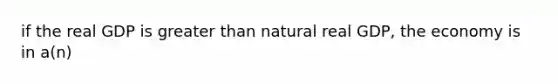 if the real GDP is greater than natural real GDP, the economy is in a(n)