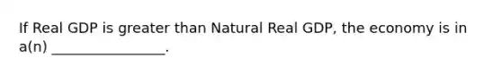 If Real GDP is <a href='https://www.questionai.com/knowledge/ktgHnBD4o3-greater-than' class='anchor-knowledge'>greater than</a> Natural Real GDP, the economy is in a(n) ________________.