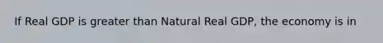 If Real GDP is greater than Natural Real GDP, the economy is in