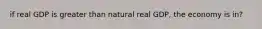 if real GDP is greater than natural real GDP, the economy is in?