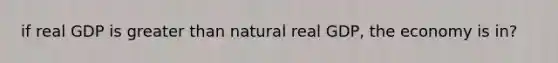 if real GDP is greater than natural real GDP, the economy is in?