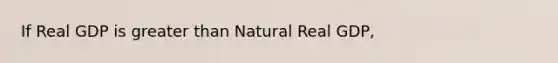 If Real GDP is greater than Natural Real GDP,