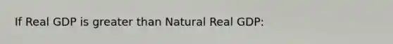 If Real GDP is greater than Natural Real GDP: