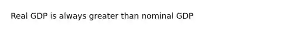 Real GDP is always greater than nominal GDP