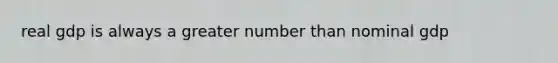 real gdp is always a greater number than nominal gdp