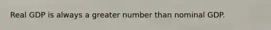Real GDP is always a greater number than nominal GDP.