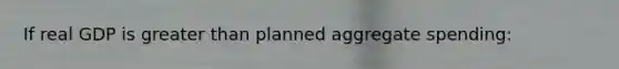If real GDP is <a href='https://www.questionai.com/knowledge/ktgHnBD4o3-greater-than' class='anchor-knowledge'>greater than</a> planned aggregate spending: