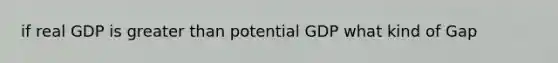 if real GDP is <a href='https://www.questionai.com/knowledge/ktgHnBD4o3-greater-than' class='anchor-knowledge'>greater than</a> potential GDP what kind of Gap