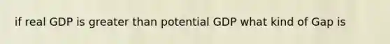 if real GDP is greater than potential GDP what kind of Gap is