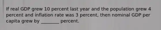 If real GDP grew 10 percent last year and the population grew 4 percent and inflation rate was 3 percent, then nominal GDP per capita grew by ________ percent.