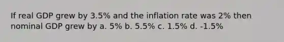 If real GDP grew by 3.5% and the inflation rate was 2% then nominal GDP grew by a. 5% b. 5.5% c. 1.5% d. -1.5%