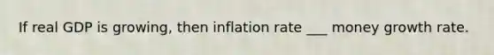 If real GDP is growing, then inflation rate ___ money growth rate.