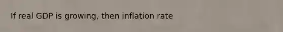 If real GDP is growing, then inflation rate