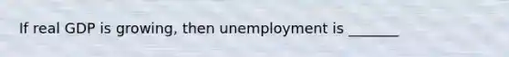 If real GDP is growing, then unemployment is _______