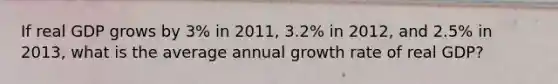 If real GDP grows by 3% in 2011, 3.2% in 2012, and 2.5% in 2013, what is the average annual growth rate of real GDP?