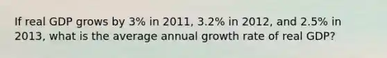 If real GDP grows by​ 3% in​ 2011, 3.2% in​ 2012, and​ 2.5% in​ 2013, what is the average annual growth rate of real​ GDP?