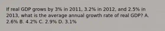 If real GDP grows by 3% in 2011, 3.2% in 2012, and 2.5% in 2013, what is the average annual growth rate of real GDP? A. 2.6% B. 4.2% C. 2.9% D. 3.1%