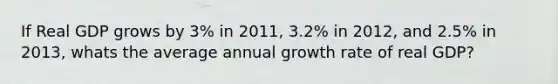 If Real GDP grows by 3% in 2011, 3.2% in 2012, and 2.5% in 2013, whats the average annual growth rate of real GDP?