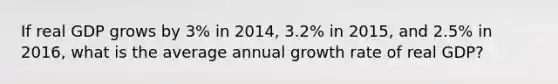 If real GDP grows by 3% in 2014, 3.2% in 2015, and 2.5% in 2016, what is the average annual growth rate of real GDP?