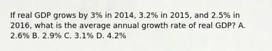 If real GDP grows by 3% in 2014, 3.2% in 2015, and 2.5% in 2016, what is the average annual growth rate of real GDP? A. 2.6% B. 2.9% C. 3.1% D. 4.2%