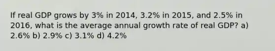 If real GDP grows by 3% in 2014, 3.2% in 2015, and 2.5% in 2016, what is the average annual growth rate of real GDP? a) 2.6% b) 2.9% c) 3.1% d) 4.2%