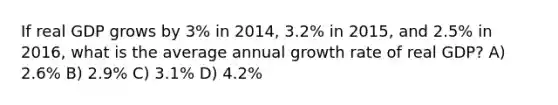 If real GDP grows by 3% in 2014, 3.2% in 2015, and 2.5% in 2016, what is the average annual growth rate of real GDP? A) 2.6% B) 2.9% C) 3.1% D) 4.2%