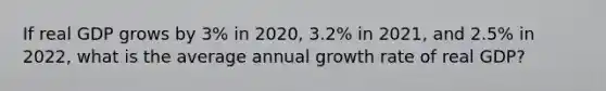 If real GDP grows by​ 3% in​ 2020, 3.2% in​ 2021, and​ 2.5% in​ 2022, what is the average annual growth rate of real​ GDP?