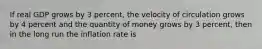 If real GDP grows by 3 percent, the velocity of circulation grows by 4 percent and the quantity of money grows by 3 percent, then in the long run the inflation rate is