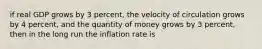 if real GDP grows by 3 percent, the velocity of circulation grows by 4 percent, and the quantity of money grows by 3 percent, then in the long run the inflation rate is