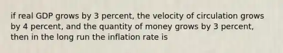 if real GDP grows by 3 percent, the velocity of circulation grows by 4 percent, and the quantity of money grows by 3 percent, then in the long run the inflation rate is