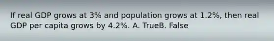 If real GDP grows at 3% and population grows at 1.2%, then real GDP per capita grows by 4.2%. A. TrueB. False