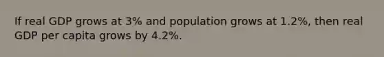 If real GDP grows at 3% and population grows at 1.2%, then real GDP per capita grows by 4.2%.