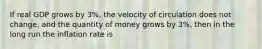 If real GDP grows by 3%, the velocity of circulation does not change, and the quantity of money grows by 3%, then in the long run the inflation rate is