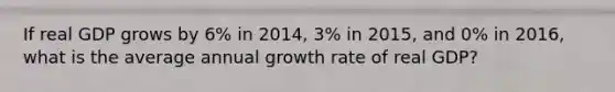 If real GDP grows by 6% in 2014, 3% in 2015, and 0% in 2016, what is the average annual growth rate of real GDP?