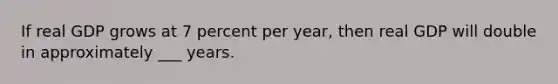 If real GDP grows at 7 percent per year, then real GDP will double in approximately ___ years.