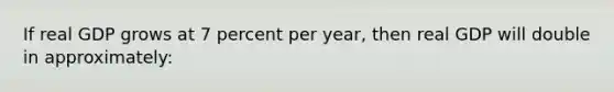 If real GDP grows at 7 percent per year, then real GDP will double in approximately: