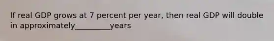 If real GDP grows at 7 percent per year, then real GDP will double in approximately_________years