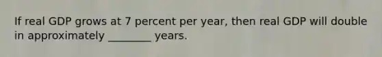 If real GDP grows at 7 percent per year, then real GDP will double in approximately ________ years.