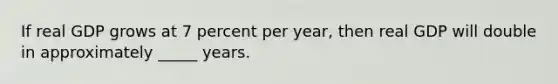 If real GDP grows at 7 percent per year, then real GDP will double in approximately _____ years.