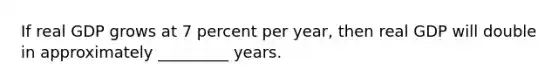 If real GDP grows at 7 percent per year, then real GDP will double in approximately _________ years.